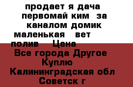 продает я дача  первомай ким  за каналом домик маленькая   вет        полив  › Цена ­ 250 000 - Все города Другое » Куплю   . Калининградская обл.,Советск г.